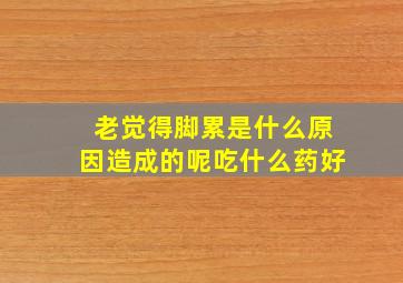 老觉得脚累是什么原因造成的呢吃什么药好