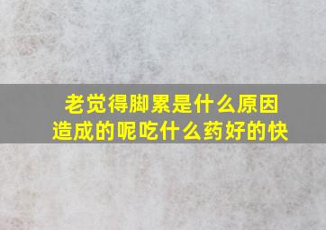 老觉得脚累是什么原因造成的呢吃什么药好的快