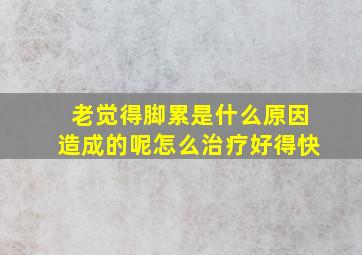 老觉得脚累是什么原因造成的呢怎么治疗好得快