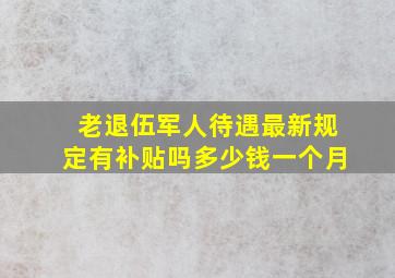 老退伍军人待遇最新规定有补贴吗多少钱一个月