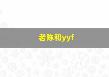 老陈和yyf