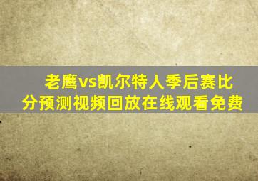 老鹰vs凯尔特人季后赛比分预测视频回放在线观看免费