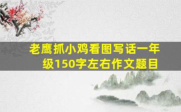 老鹰抓小鸡看图写话一年级150字左右作文题目