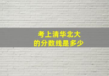 考上清华北大的分数线是多少