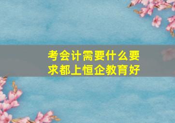 考会计需要什么要求都上恒企教育好