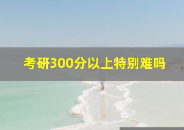 考研300分以上特别难吗