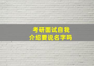 考研面试自我介绍要说名字吗