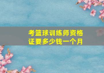 考篮球训练师资格证要多少钱一个月