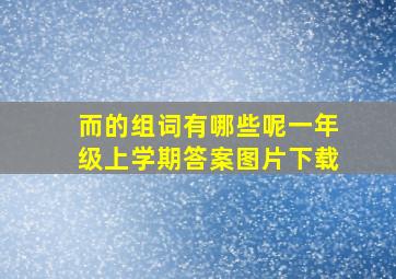 而的组词有哪些呢一年级上学期答案图片下载