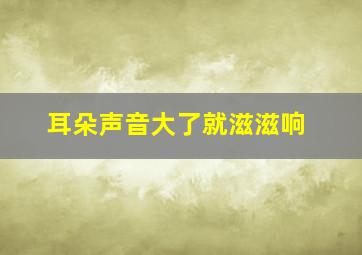 耳朵声音大了就滋滋响