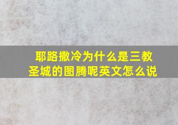 耶路撒冷为什么是三教圣城的图腾呢英文怎么说