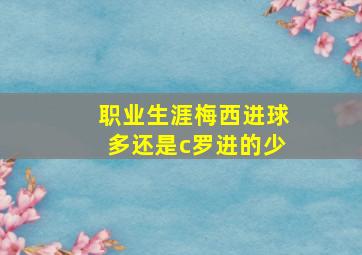 职业生涯梅西进球多还是c罗进的少