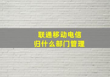 联通移动电信归什么部门管理