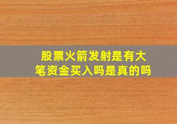 股票火箭发射是有大笔资金买入吗是真的吗