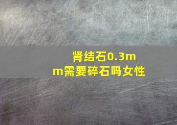 肾结石0.3mm需要碎石吗女性