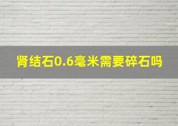 肾结石0.6毫米需要碎石吗