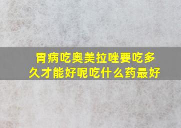 胃病吃奥美拉唑要吃多久才能好呢吃什么药最好