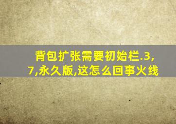 背包扩张需要初始栏.3,7,永久版,这怎么回事火线