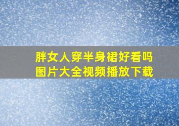 胖女人穿半身裙好看吗图片大全视频播放下载