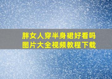 胖女人穿半身裙好看吗图片大全视频教程下载