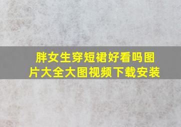 胖女生穿短裙好看吗图片大全大图视频下载安装