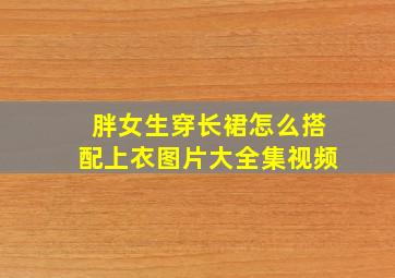 胖女生穿长裙怎么搭配上衣图片大全集视频