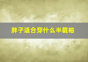 胖子适合穿什么半截袖