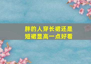 胖的人穿长裙还是短裙显高一点好看