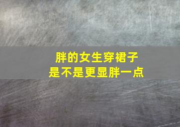 胖的女生穿裙子是不是更显胖一点