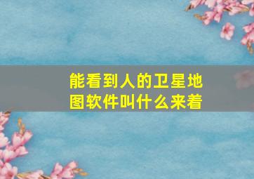 能看到人的卫星地图软件叫什么来着