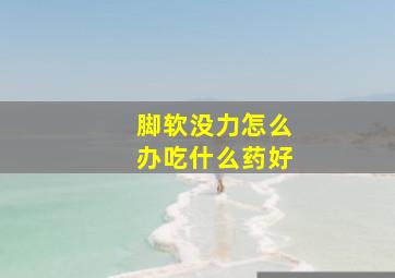 脚软没力怎么办吃什么药好