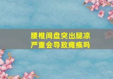 腰椎间盘突出腿凉严重会导致瘫痪吗