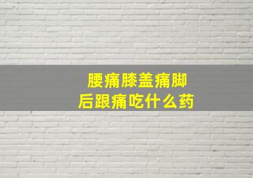 腰痛膝盖痛脚后跟痛吃什么药