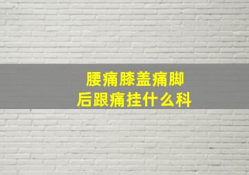 腰痛膝盖痛脚后跟痛挂什么科