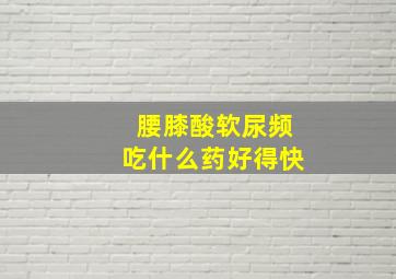 腰膝酸软尿频吃什么药好得快