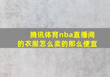 腾讯体育nba直播间的衣服怎么卖的那么便宜