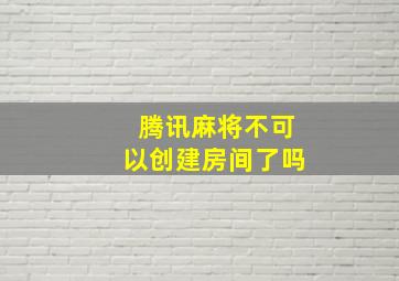 腾讯麻将不可以创建房间了吗