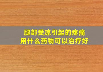 腿部受凉引起的疼痛用什么药物可以治疗好