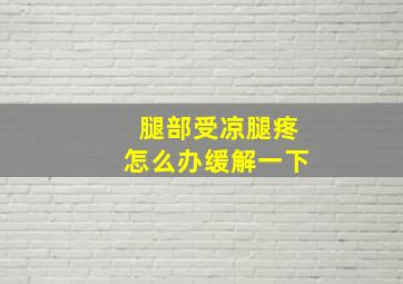 腿部受凉腿疼怎么办缓解一下