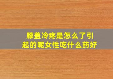 膝盖冷疼是怎么了引起的呢女性吃什么药好