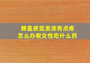 膝盖感觉发凉有点疼怎么办呢女性吃什么药