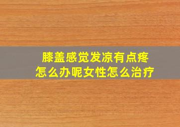 膝盖感觉发凉有点疼怎么办呢女性怎么治疗