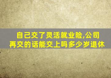 自己交了灵活就业险,公司再交的话能交上吗多少岁退休