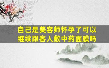 自己是美容师怀孕了可以继续跟客人敷中药面膜吗