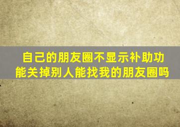 自己的朋友圈不显示补助功能关掉别人能找我的朋友圈吗