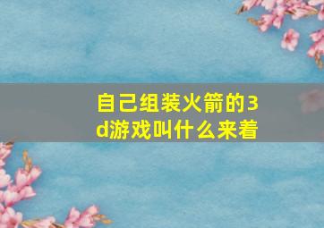 自己组装火箭的3d游戏叫什么来着