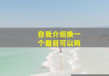 自我介绍换一个题目可以吗