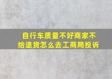 自行车质量不好商家不给退货怎么去工商局投诉