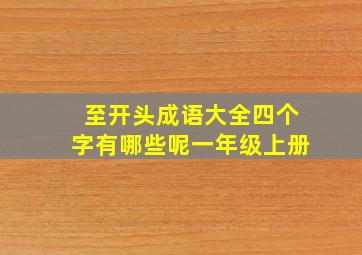 至开头成语大全四个字有哪些呢一年级上册