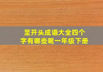 至开头成语大全四个字有哪些呢一年级下册